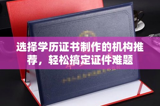 达川选择学历证书制作的机构推荐，轻松搞定证件难题