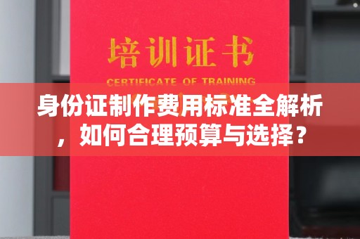 达川身份证制作费用标准全解析，如何合理预算与选择？