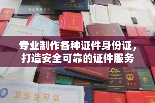 达川专业制作各种证件身份证，打造安全可靠的证件服务