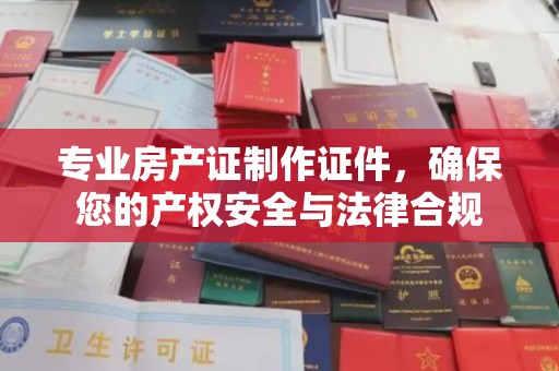 达川专业房产证制作证件，确保您的产权安全与法律合规