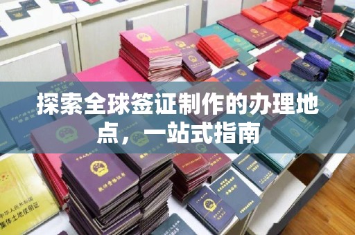达川探索全球签证制作的办理地点，一站式指南