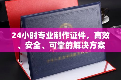 达川24小时专业制作证件，高效、安全、可靠的解决方案