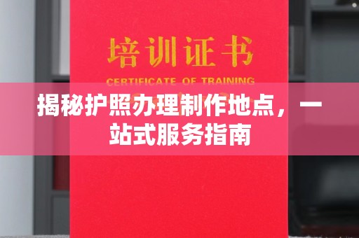 达川揭秘护照办理制作地点，一站式服务指南