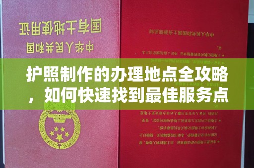 达川护照制作的办理地点全攻略，如何快速找到最佳服务点