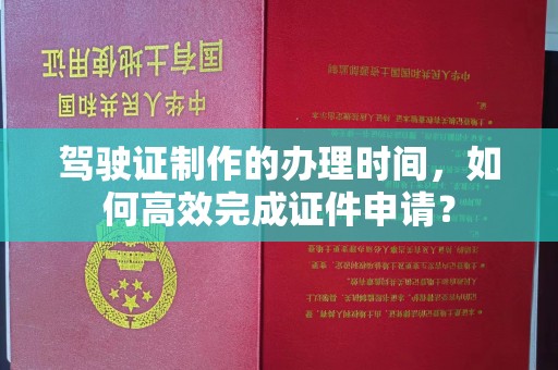 达川驾驶证制作的办理时间，如何高效完成证件申请？