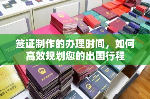 达川签证制作的办理时间，如何高效规划您的出国行程