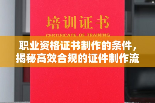 达川职业资格证书制作的条件，揭秘高效合规的证件制作流程