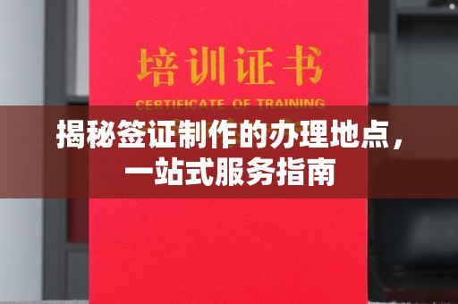 达川揭秘签证制作的办理地点，一站式服务指南