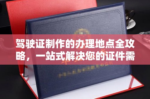 达川驾驶证制作的办理地点全攻略，一站式解决您的证件需求