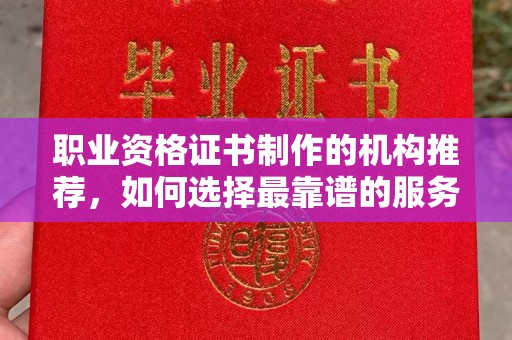 达川职业资格证书制作的机构推荐，如何选择最靠谱的服务商？