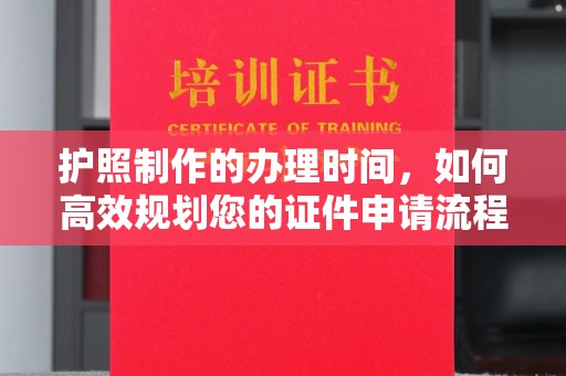 达川护照制作的办理时间，如何高效规划您的证件申请流程