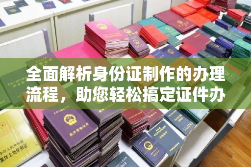 达川全面解析身份证制作的办理流程，助您轻松搞定证件办理
