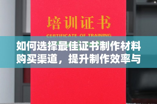 达川如何选择最佳证书制作材料购买渠道，提升制作效率与质量