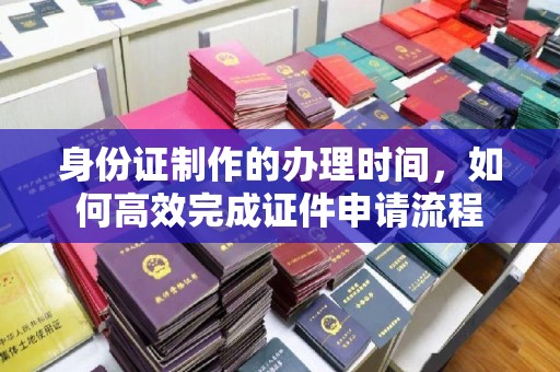 达川身份证制作的办理时间，如何高效完成证件申请流程