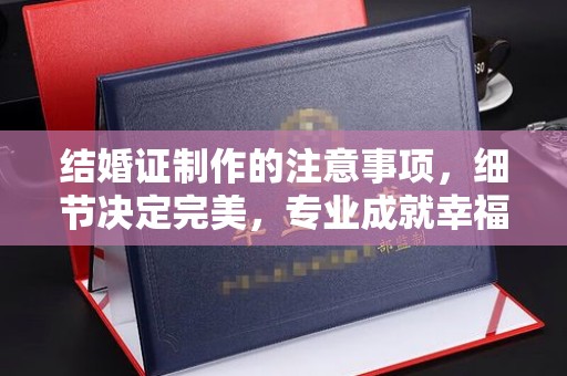 达川结婚证制作的注意事项，细节决定完美，专业成就幸福