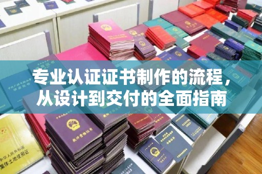 达川专业认证证书制作的流程，从设计到交付的全面指南